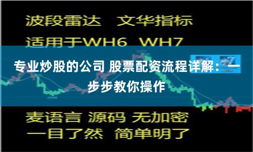 专业炒股的公司 股票配资流程详解：一步步教你操作