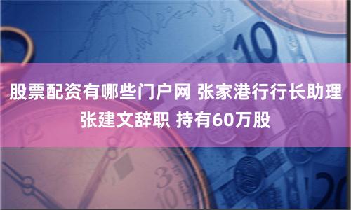 股票配资有哪些门户网 张家港行行长助理张建文辞职 持有60万股