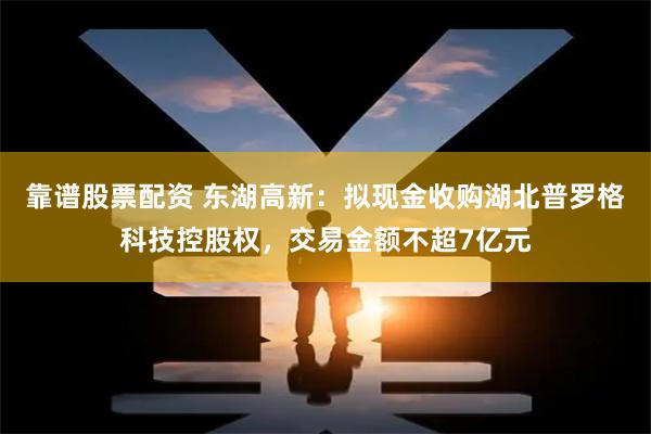 靠谱股票配资 东湖高新：拟现金收购湖北普罗格科技控股权，交易金额不超7亿元