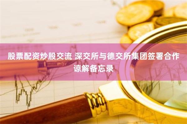 股票配资炒股交流 深交所与德交所集团签署合作谅解备忘录