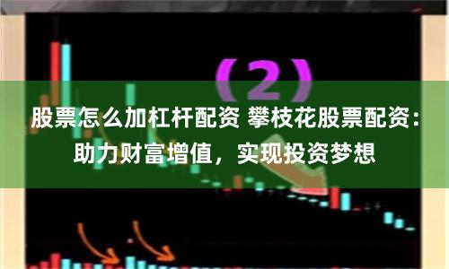 股票怎么加杠杆配资 攀枝花股票配资：助力财富增值，实现投资梦想