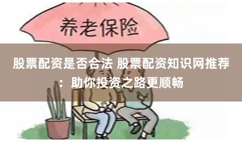 股票配资是否合法 股票配资知识网推荐：助你投资之路更顺畅