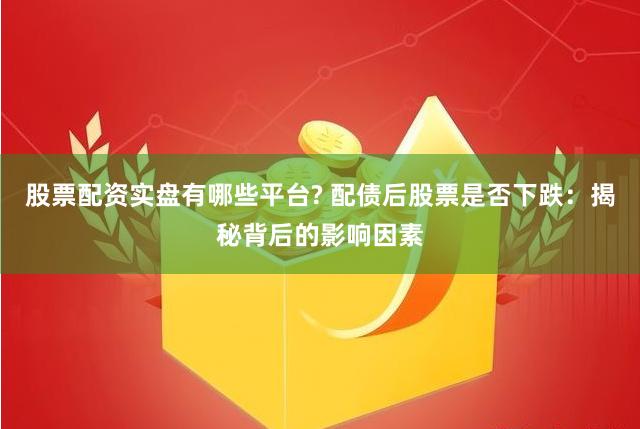 股票配资实盘有哪些平台? 配债后股票是否下跌：揭秘背后的影响因素