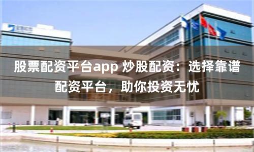 股票配资平台app 炒股配资：选择靠谱配资平台，助你投资无忧