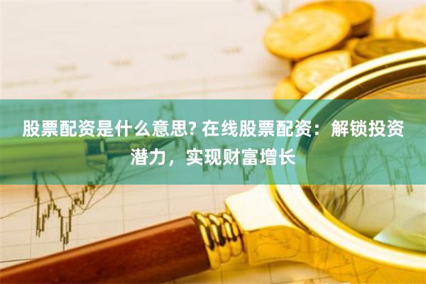 股票配资是什么意思? 在线股票配资：解锁投资潜力，实现财富增长