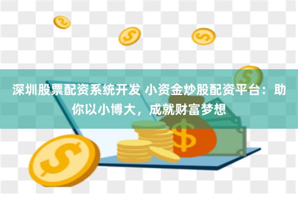 深圳股票配资系统开发 小资金炒股配资平台：助你以小博大，成就财富梦想