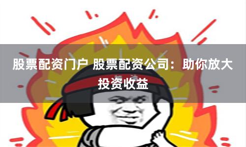 股票配资门户 股票配资公司：助你放大投资收益