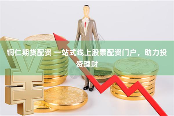 铜仁期货配资 一站式线上股票配资门户，助力投资理财