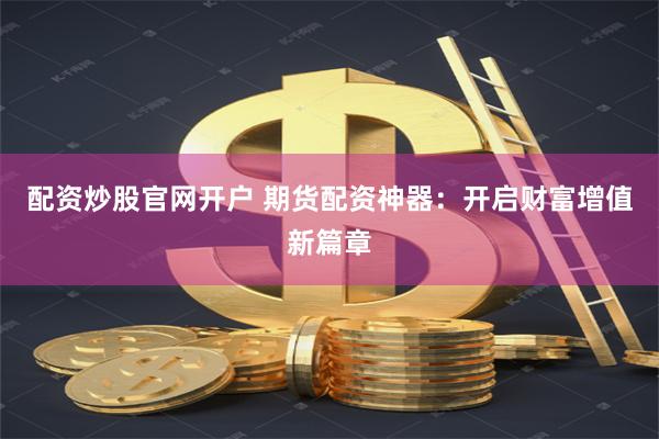 配资炒股官网开户 期货配资神器：开启财富增值新篇章