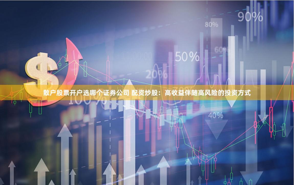 散户股票开户选哪个证券公司 配资炒股:高收益伴随高风险的投资方式