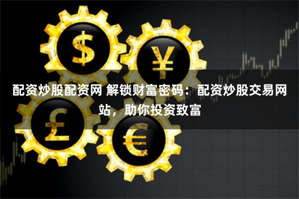配资炒股配资网 解锁财富密码：配资炒股交易网站，助你投资致富
