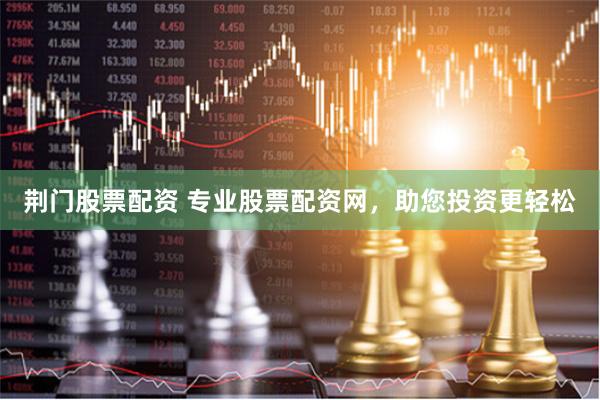 荆门股票配资 专业股票配资网，助您投资更轻松