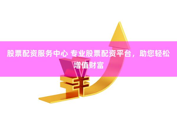 股票配资服务中心 专业股票配资平台，助您轻松增值财富