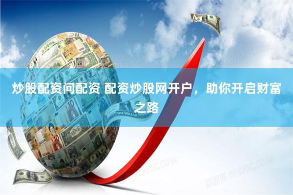 炒股配资问配资 配资炒股网开户，助你开启财富之路