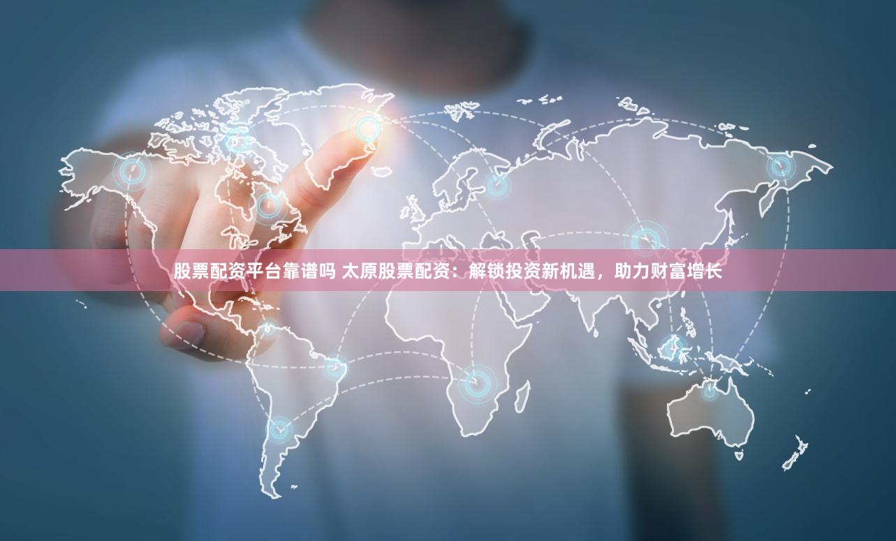 股票配资平台靠谱吗 太原股票配资：解锁投资新机遇，助力财富增长