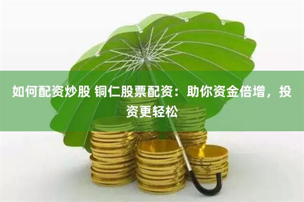 如何配资炒股 铜仁股票配资：助你资金倍增，投资更轻松