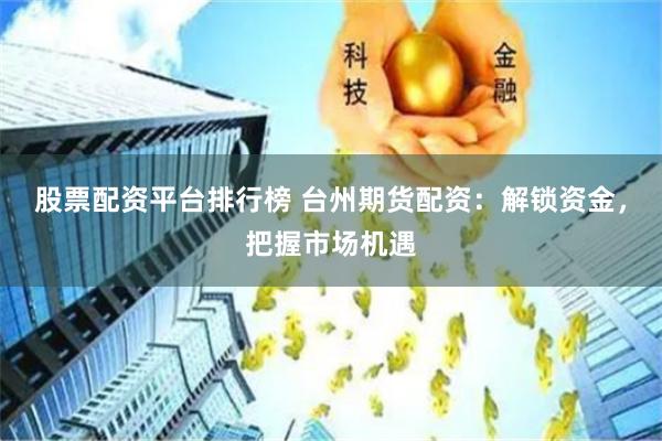 股票配资平台排行榜 台州期货配资：解锁资金，把握市场机遇