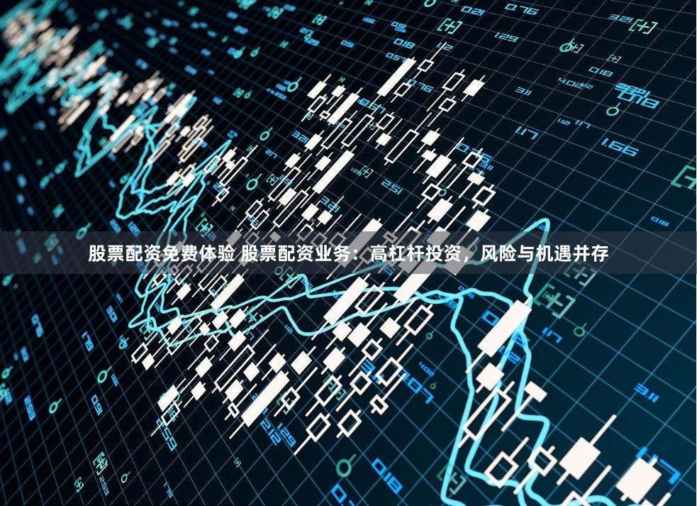 股票配资免费体验 股票配资业务：高杠杆投资，风险与机遇并存