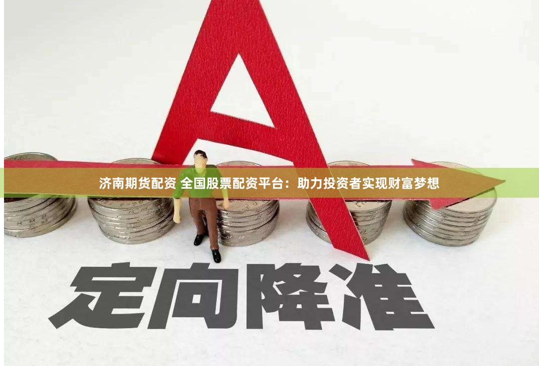 济南期货配资 全国股票配资平台：助力投资者实现财富梦想