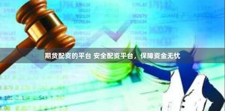 期货配资的平台 安全配资平台，保障资金无忧