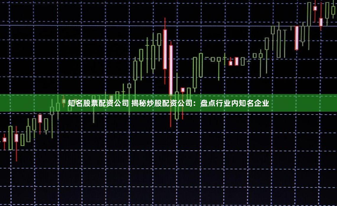 知名股票配资公司 揭秘炒股配资公司：盘点行业内知名企业