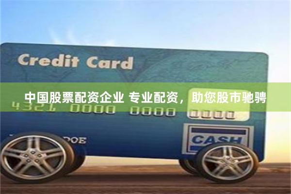 中国股票配资企业 专业配资，助您股市驰骋
