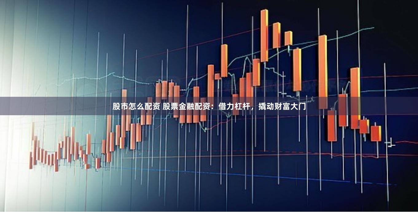 股市怎么配资 股票金融配资：借力杠杆，撬动财富大门