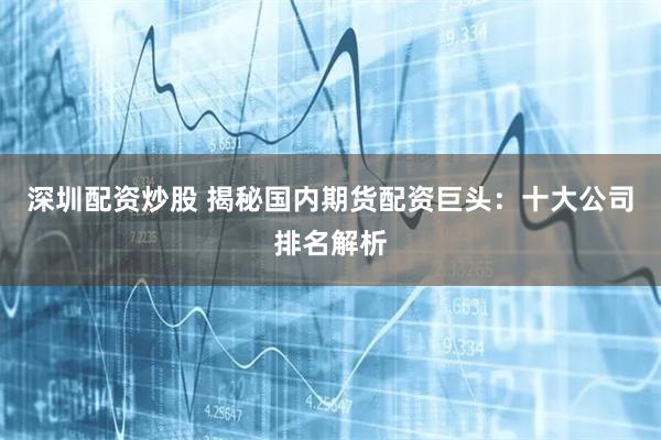 深圳配资炒股 揭秘国内期货配资巨头：十大公司排名解析