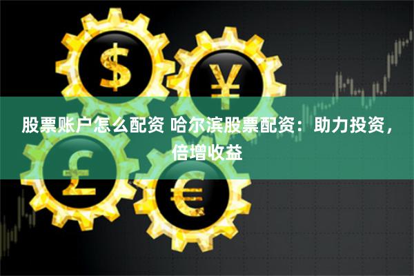 股票账户怎么配资 哈尔滨股票配资：助力投资，倍增收益