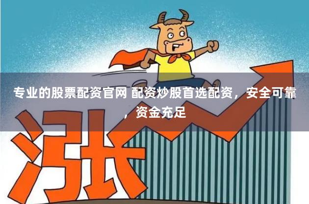 专业的股票配资官网 配资炒股首选配资，安全可靠，资金充足