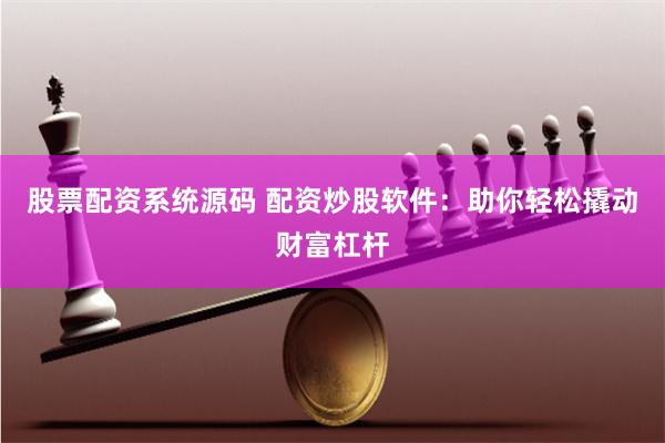 股票配资系统源码 配资炒股软件：助你轻松撬动财富杠杆