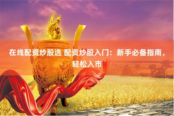 在线配资炒股选 配资炒股入门：新手必备指南，轻松入市