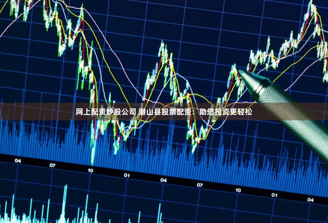 网上配资炒股公司 潜山县股票配资：助您投资更轻松