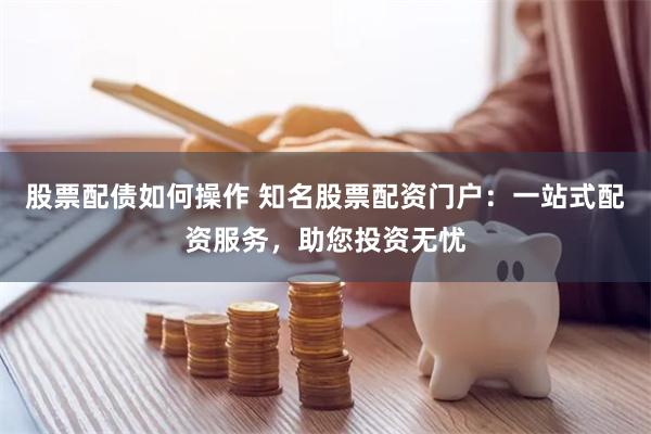 股票配债如何操作 知名股票配资门户：一站式配资服务，助您投资无忧