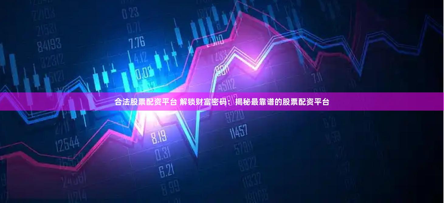 合法股票配资平台 解锁财富密码：揭秘最靠谱的股票配资平台