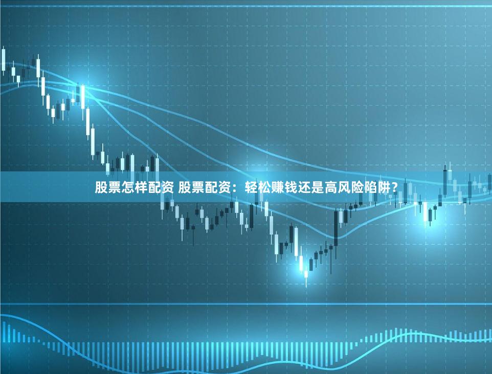 股票怎样配资 股票配资：轻松赚钱还是高风险陷阱？