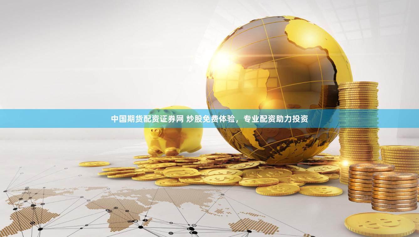 中国期货配资证券网 炒股免费体验,专业配资助力投资