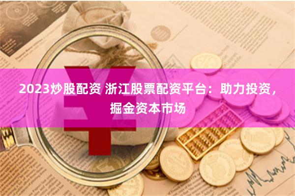 2023炒股配资 浙江股票配资平台：助力投资，掘金资本市场