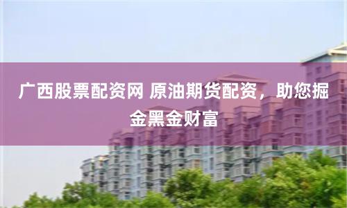 广西股票配资网 原油期货配资，助您掘金黑金财富