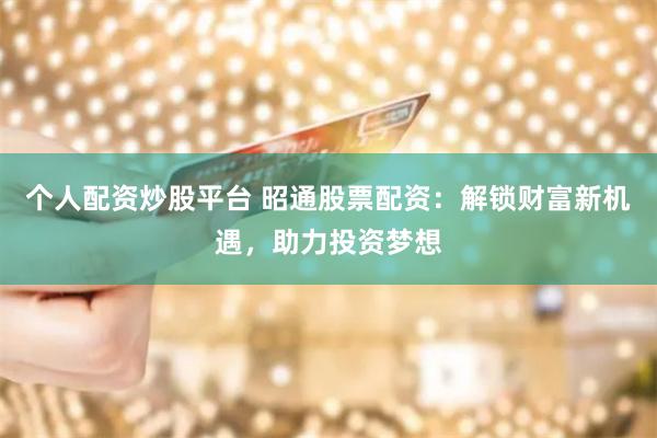 个人配资炒股平台 昭通股票配资：解锁财富新机遇，助力投资梦想
