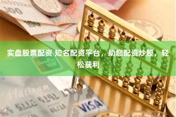 实盘股票配资 知名配资平台，助您配资炒股，轻松获利