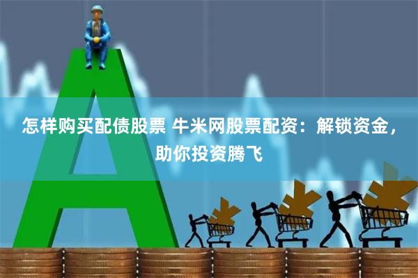 怎样购买配债股票 牛米网股票配资：解锁资金，助你投资腾飞