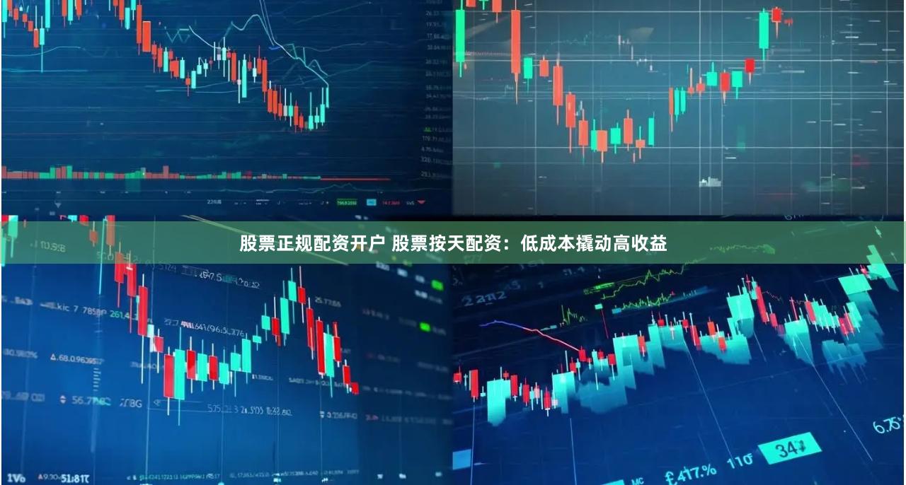 股票正规配资开户 股票按天配资：低成本撬动高收益
