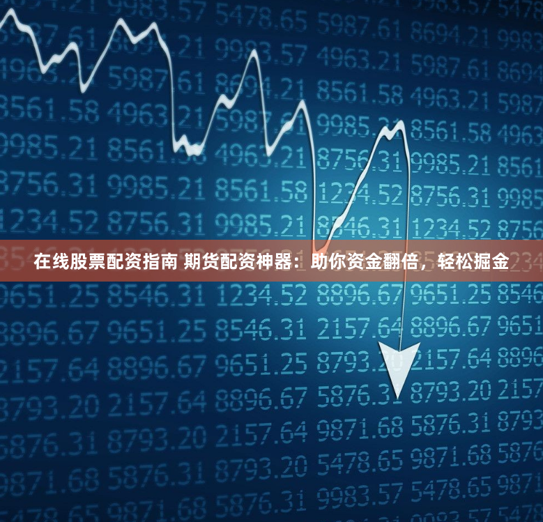 在线股票配资指南 期货配资神器：助你资金翻倍，轻松掘金