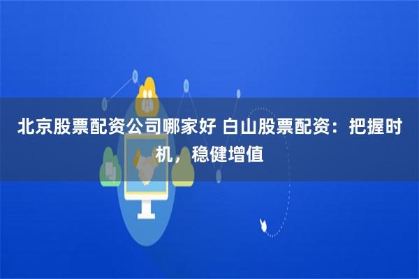 北京股票配资公司哪家好 白山股票配资:把握时机,稳健增值