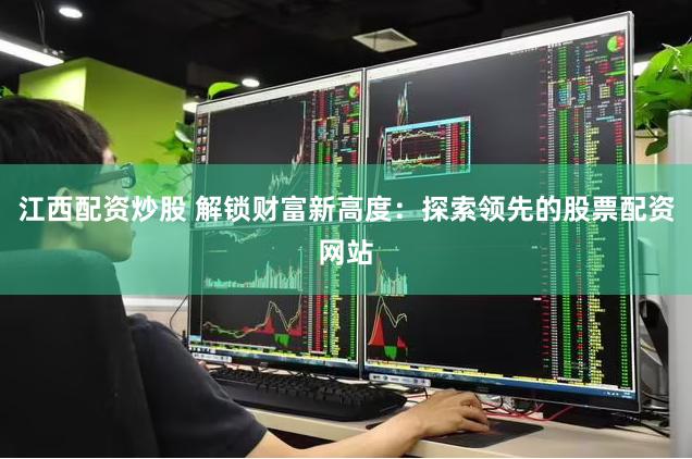 江西配资炒股 解锁财富新高度：探索领先的股票配资网站