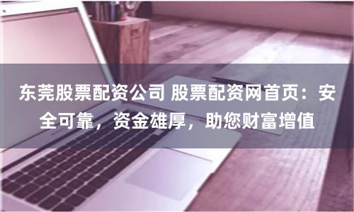 东莞股票配资公司 股票配资网首页：安全可靠，资金雄厚，助您财富增值