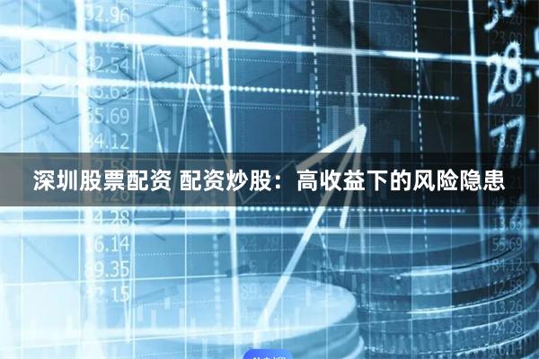 深圳股票配资 配资炒股：高收益下的风险隐患