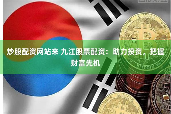 炒股配资网站来 九江股票配资：助力投资，把握财富先机