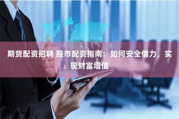 期货配资招聘 股市配资指南：如何安全借力，实现财富增值
